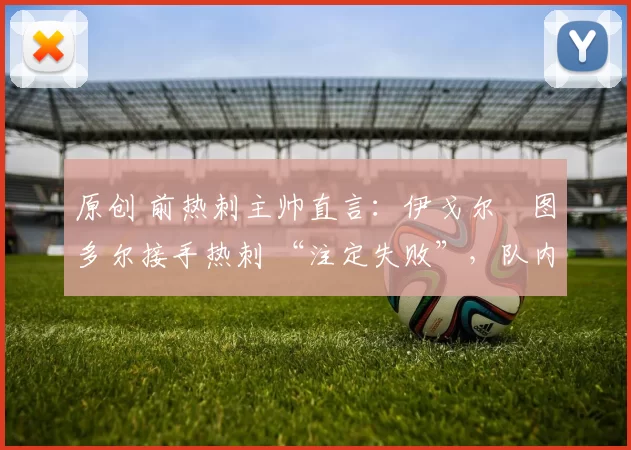 原创 前热刺主帅直言：伊戈尔・图多尔接手热刺 “注定失败”，队内氛围 “ toxic 至极”