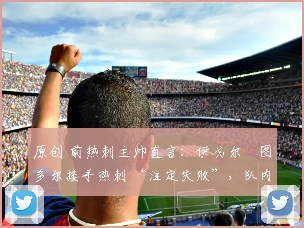 原创 前热刺主帅直言：伊戈尔・图多尔接手热刺 “注定失败”，队内氛围 “ toxic 至极”