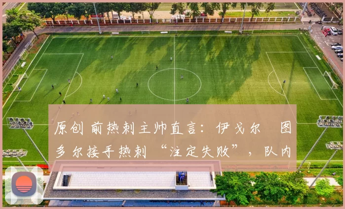 原创 前热刺主帅直言：伊戈尔・图多尔接手热刺 “注定失败”，队内氛围 “ toxic 至极”