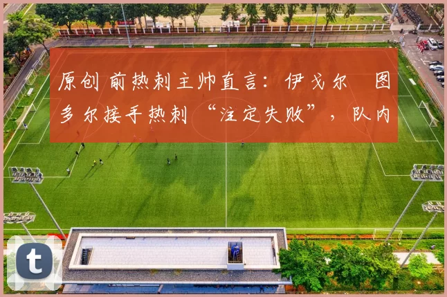 原创 前热刺主帅直言：伊戈尔・图多尔接手热刺 “注定失败”，队内氛围 “ toxic 至极”