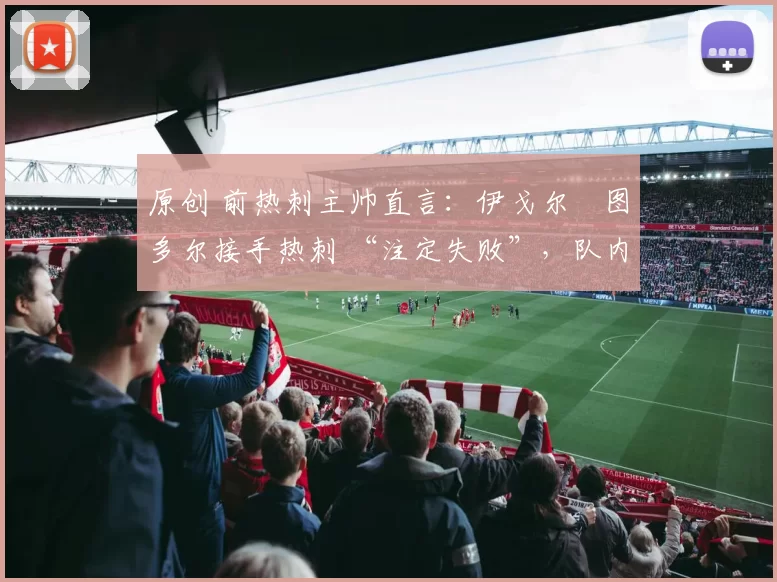 原创 前热刺主帅直言：伊戈尔・图多尔接手热刺 “注定失败”，队内氛围 “ toxic 至极”