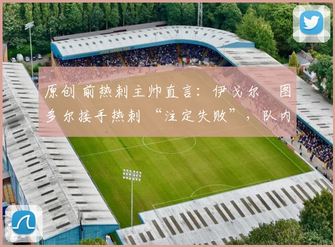 原创 前热刺主帅直言:伊戈尔・图多尔接手热刺 “注定失败”,队内氛围 “ toxic 至极”