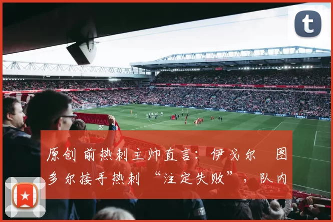 原创 前热刺主帅直言：伊戈尔・图多尔接手热刺 “注定失败”，队内氛围 “ toxic 至极”