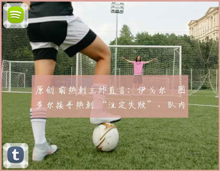 原创 前热刺主帅直言:伊戈尔・图多尔接手热刺 “注定失败”,队内氛围 “ toxic 至极”