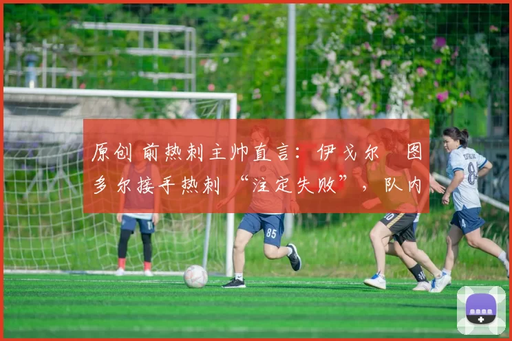 原创 前热刺主帅直言：伊戈尔・图多尔接手热刺 “注定失败”，队内氛围 “ toxic 至极”