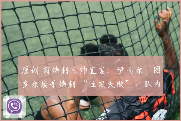 原创 前热刺主帅直言：伊戈尔・图多尔接手热刺 “注定失败”，队内氛围 “ toxic 至极”