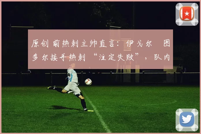 原创 前热刺主帅直言:伊戈尔・图多尔接手热刺 “注定失败”,队内氛围 “ toxic 至极”