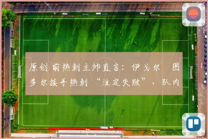 原创 前热刺主帅直言:伊戈尔・图多尔接手热刺 “注定失败”,队内氛围 “ toxic 至极”