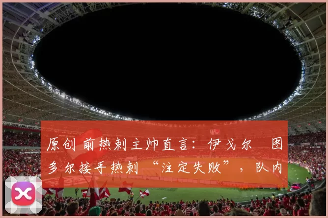 原创 前热刺主帅直言:伊戈尔・图多尔接手热刺 “注定失败”,队内氛围 “ toxic 至极”