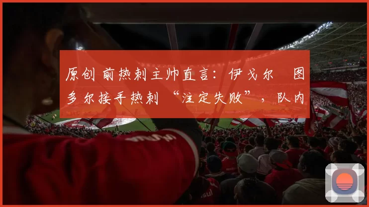 原创 前热刺主帅直言：伊戈尔・图多尔接手热刺 “注定失败”，队内氛围 “ toxic 至极”