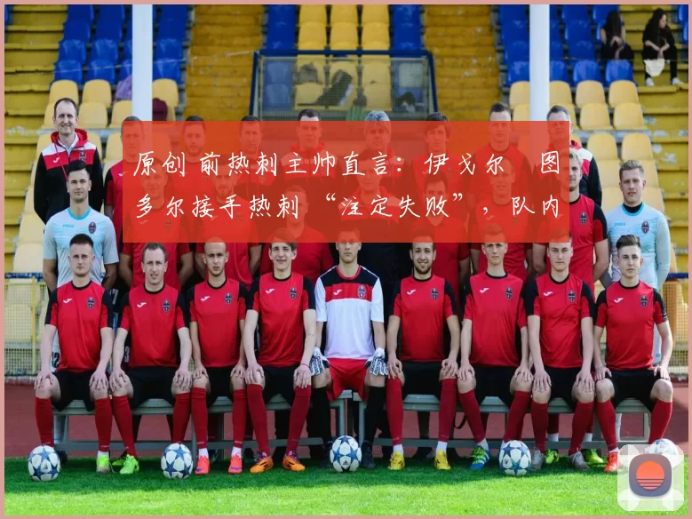 原创 前热刺主帅直言:伊戈尔・图多尔接手热刺 “注定失败”,队内氛围 “ toxic 至极”