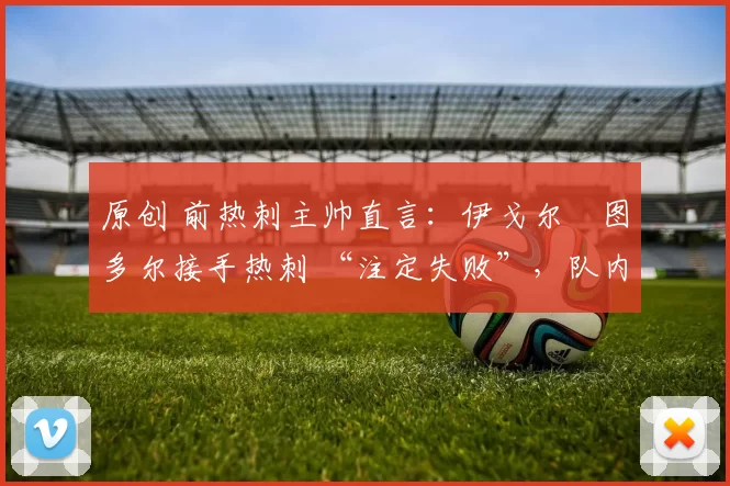 原创 前热刺主帅直言：伊戈尔・图多尔接手热刺 “注定失败”，队内氛围 “ toxic 至极”