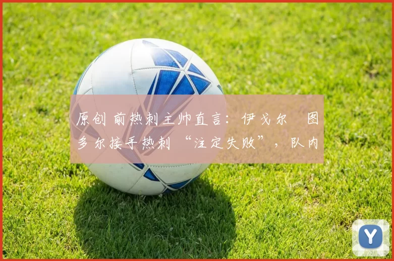 原创 前热刺主帅直言:伊戈尔・图多尔接手热刺 “注定失败”,队内氛围 “ toxic 至极”