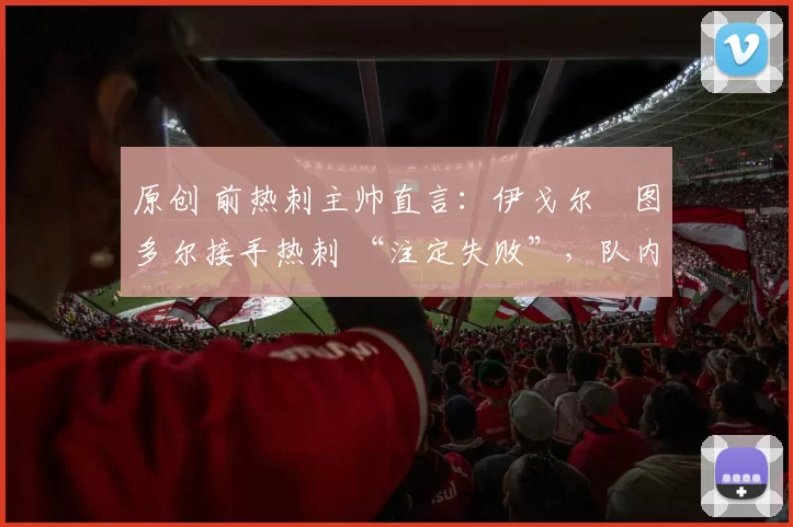 原创 前热刺主帅直言：伊戈尔・图多尔接手热刺 “注定失败”，队内氛围 “ toxic 至极”