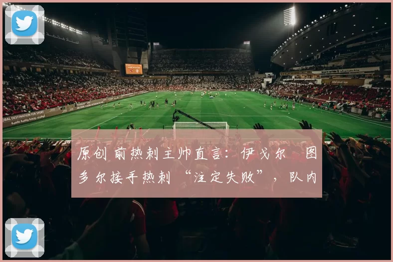 原创 前热刺主帅直言:伊戈尔・图多尔接手热刺 “注定失败”,队内氛围 “ toxic 至极”