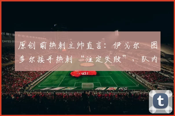 原创 前热刺主帅直言：伊戈尔・图多尔接手热刺 “注定失败”，队内氛围 “ toxic 至极”