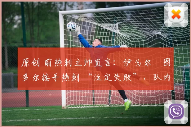 原创 前热刺主帅直言:伊戈尔・图多尔接手热刺 “注定失败”,队内氛围 “ toxic 至极”