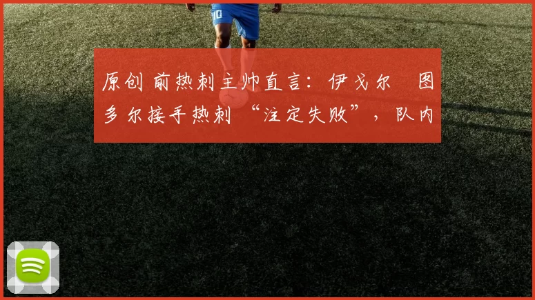 原创 前热刺主帅直言：伊戈尔・图多尔接手热刺 “注定失败”，队内氛围 “ toxic 至极”