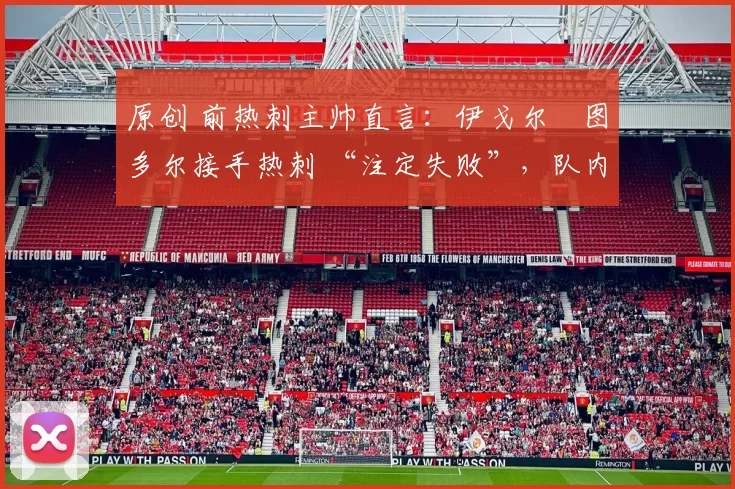 原创 前热刺主帅直言:伊戈尔・图多尔接手热刺 “注定失败”,队内氛围 “ toxic 至极”