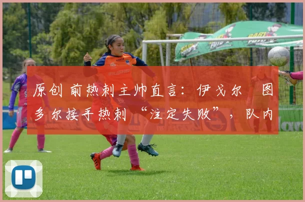 原创 前热刺主帅直言:伊戈尔・图多尔接手热刺 “注定失败”,队内氛围 “ toxic 至极”