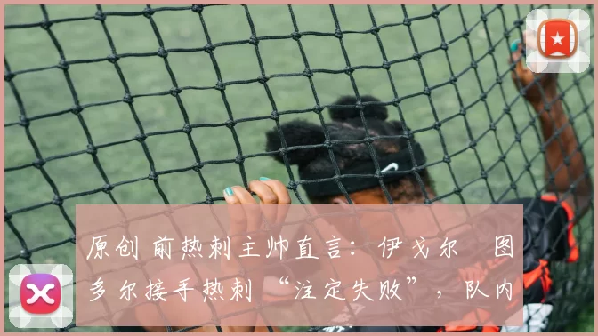 原创 前热刺主帅直言：伊戈尔・图多尔接手热刺 “注定失败”，队内氛围 “ toxic 至极”