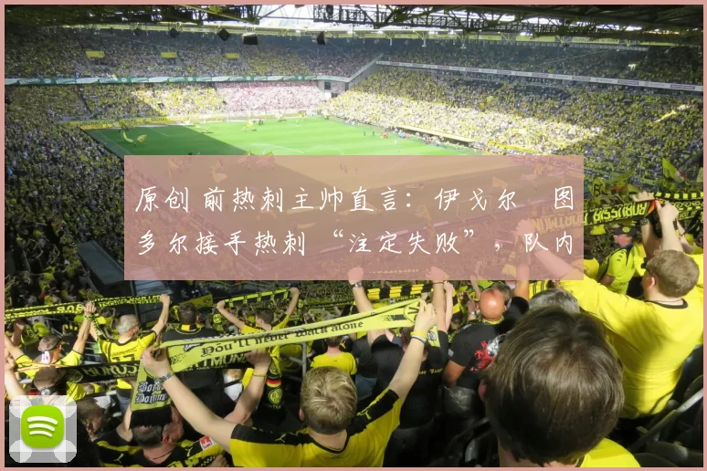 原创 前热刺主帅直言：伊戈尔・图多尔接手热刺 “注定失败”，队内氛围 “ toxic 至极”