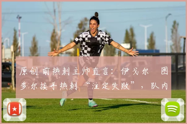 原创 前热刺主帅直言:伊戈尔・图多尔接手热刺 “注定失败”,队内氛围 “ toxic 至极”