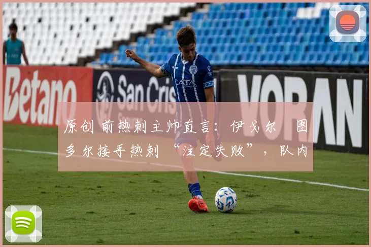 原创 前热刺主帅直言:伊戈尔・图多尔接手热刺 “注定失败”,队内氛围 “ toxic 至极”