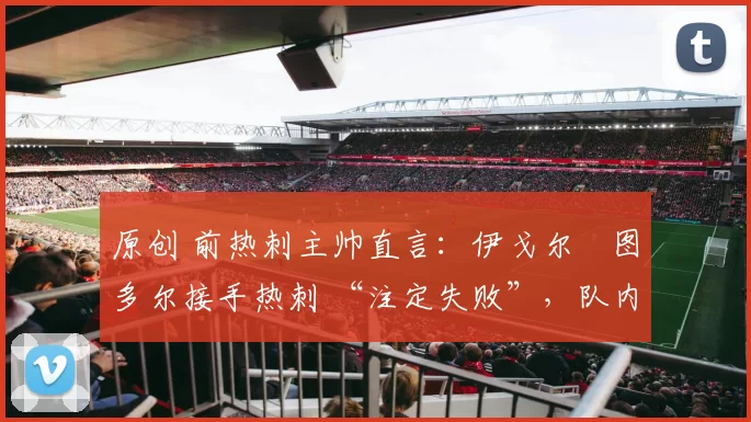 原创 前热刺主帅直言：伊戈尔・图多尔接手热刺 “注定失败”，队内氛围 “ toxic 至极”