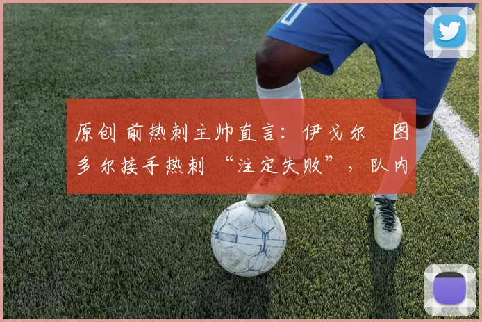 原创 前热刺主帅直言：伊戈尔・图多尔接手热刺 “注定失败”，队内氛围 “ toxic 至极”