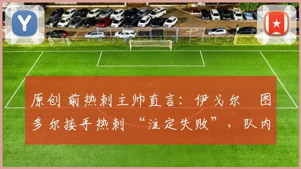 原创 前热刺主帅直言：伊戈尔・图多尔接手热刺 “注定失败”，队内氛围 “ toxic 至极”