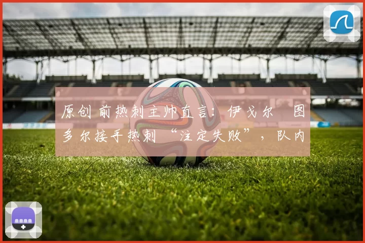 原创 前热刺主帅直言：伊戈尔・图多尔接手热刺 “注定失败”，队内氛围 “ toxic 至极”