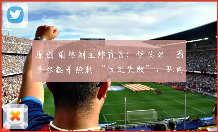 原创 前热刺主帅直言:伊戈尔・图多尔接手热刺 “注定失败”,队内氛围 “ toxic 至极”
