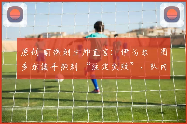 原创 前热刺主帅直言：伊戈尔・图多尔接手热刺 “注定失败”，队内氛围 “ toxic 至极”
