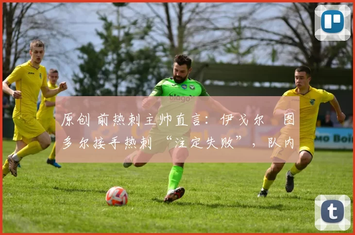 原创 前热刺主帅直言:伊戈尔・图多尔接手热刺 “注定失败”,队内氛围 “ toxic 至极”
