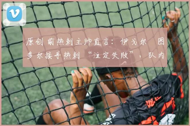 原创 前热刺主帅直言：伊戈尔・图多尔接手热刺 “注定失败”，队内氛围 “ toxic 至极”