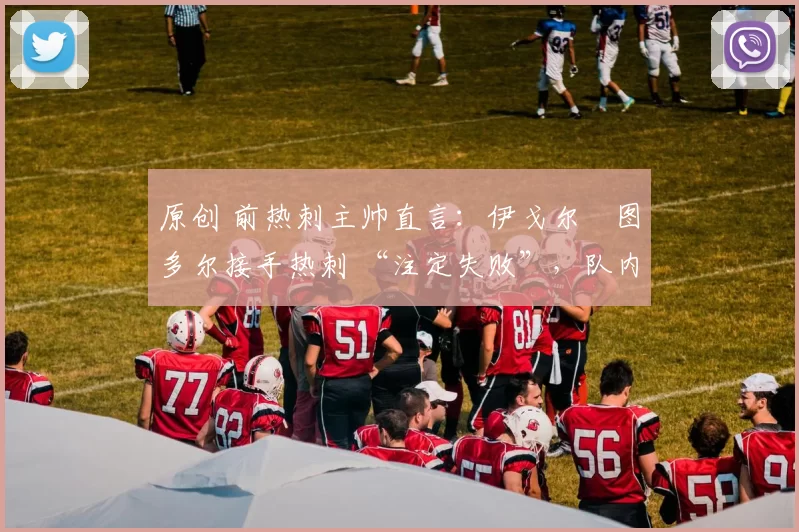 原创 前热刺主帅直言：伊戈尔・图多尔接手热刺 “注定失败”，队内氛围 “ toxic 至极”