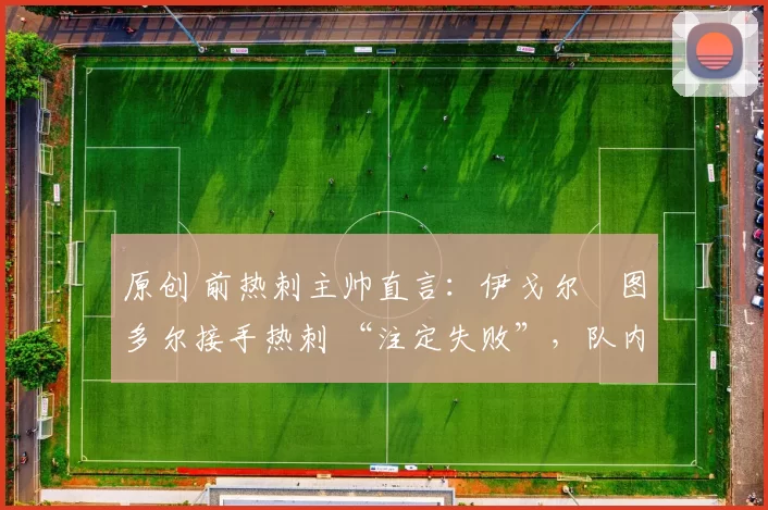 原创 前热刺主帅直言：伊戈尔・图多尔接手热刺 “注定失败”，队内氛围 “ toxic 至极”