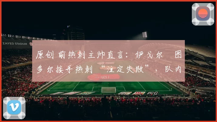 原创 前热刺主帅直言：伊戈尔・图多尔接手热刺 “注定失败”，队内氛围 “ toxic 至极”