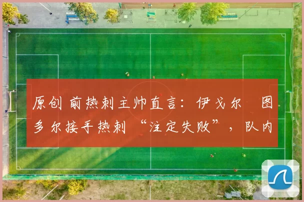 原创 前热刺主帅直言：伊戈尔・图多尔接手热刺 “注定失败”，队内氛围 “ toxic 至极”