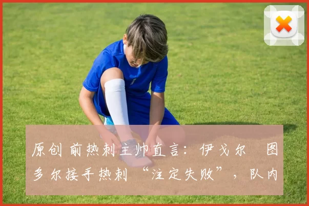 原创 前热刺主帅直言:伊戈尔・图多尔接手热刺 “注定失败”,队内氛围 “ toxic 至极”