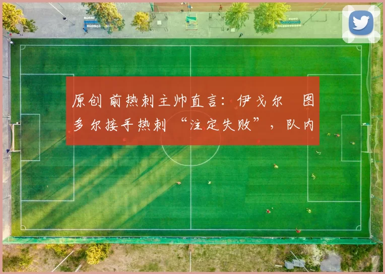 原创 前热刺主帅直言：伊戈尔・图多尔接手热刺 “注定失败”，队内氛围 “ toxic 至极”