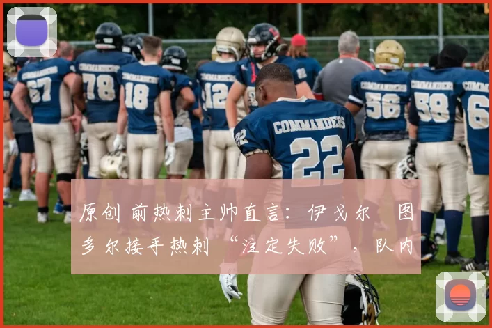 原创 前热刺主帅直言:伊戈尔・图多尔接手热刺 “注定失败”,队内氛围 “ toxic 至极”