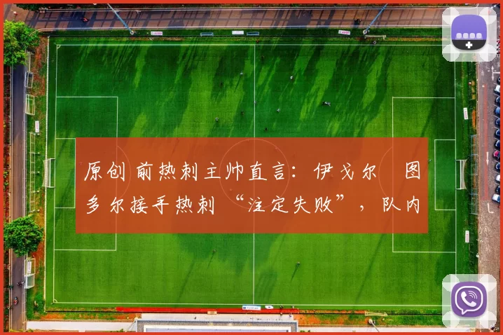 原创 前热刺主帅直言:伊戈尔・图多尔接手热刺 “注定失败”,队内氛围 “ toxic 至极”