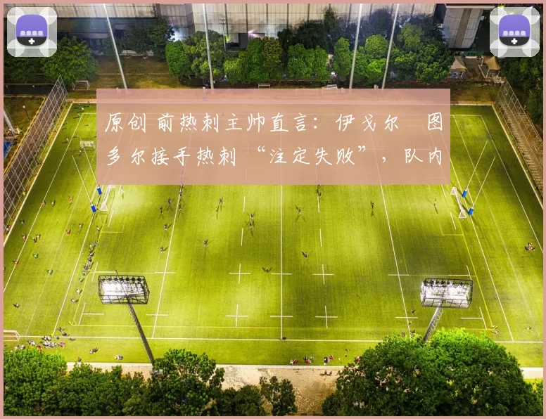 原创 前热刺主帅直言：伊戈尔・图多尔接手热刺 “注定失败”，队内氛围 “ toxic 至极”