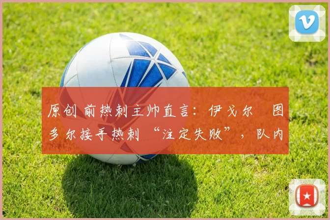 原创 前热刺主帅直言：伊戈尔・图多尔接手热刺 “注定失败”，队内氛围 “ toxic 至极”