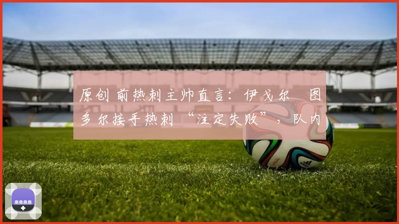 原创 前热刺主帅直言：伊戈尔・图多尔接手热刺 “注定失败”，队内氛围 “ toxic 至极”