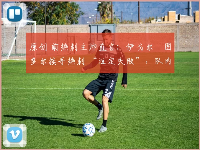 原创 前热刺主帅直言:伊戈尔・图多尔接手热刺 “注定失败”,队内氛围 “ toxic 至极”