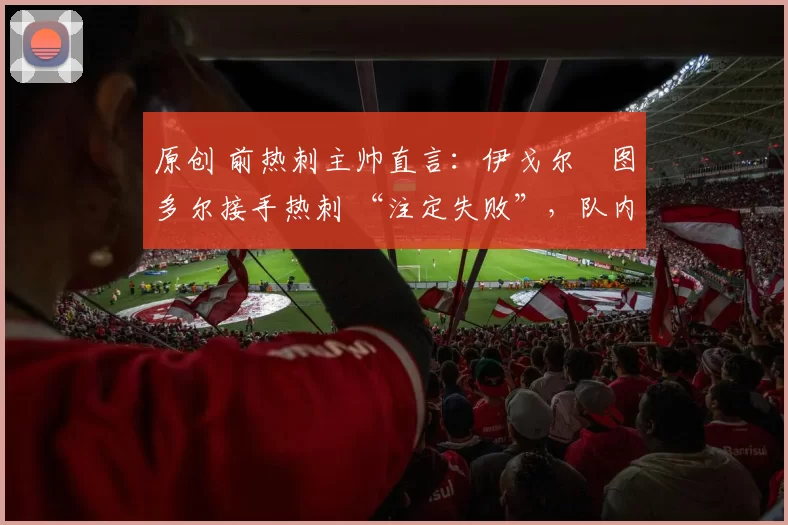 原创 前热刺主帅直言：伊戈尔・图多尔接手热刺 “注定失败”，队内氛围 “ toxic 至极”