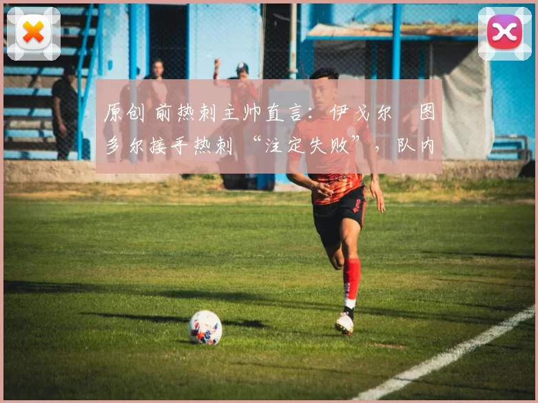原创 前热刺主帅直言:伊戈尔・图多尔接手热刺 “注定失败”,队内氛围 “ toxic 至极”